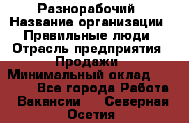 Разнорабочий › Название организации ­ Правильные люди › Отрасль предприятия ­ Продажи › Минимальный оклад ­ 30 000 - Все города Работа » Вакансии   . Северная Осетия